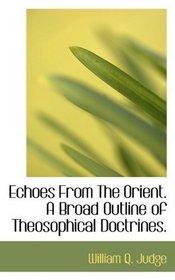 Echoes From The Orient. A Broad Outline of Theosophical Doctrines.