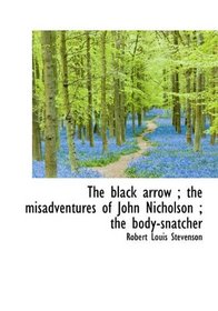 The black arrow ; the misadventures of John Nicholson ; the body-snatcher