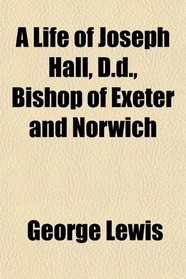 A Life of Joseph Hall, D.d., Bishop of Exeter and Norwich