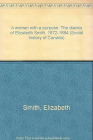 A woman with a purpose: The diaries of Elizabeth Smith, 1872-1884 (Social history of Canada)