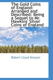 The Gold Coins of England: Arranged and Described: Being a Sequel to Mr. Hawkins' Silver Coins of En