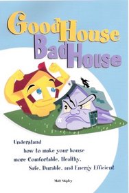 Good House Bad House, Understand how to make your house more Comfortable, Healthy, Safe, Durable and Energy Efficient