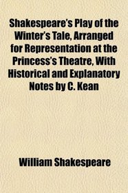 Shakespeare's Play of the Winter's Tale, Arranged for Representation at the Princess's Theatre, With Historical and Explanatory Notes by C. Kean