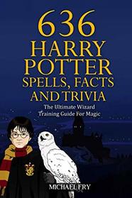 636 Harry Potter Spells, Facts And Trivia - The Ultimate Wizard Training Guide For Magic (Unofficial Guide)