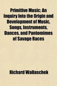Primitive Music; An Inquiry Into the Origin and Development of Music, Songs, Instruments, Dances, and Pantomimes of Savage Races