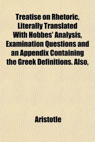 Treatise on Rhetoric, Literally Translated With Hobbes' Analysis, Examination Questions and an Appendix Containing the Greek Definitions. Also,