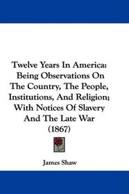 Twelve Years In America: Being Observations On The Country, The People, Institutions, And Religion; With Notices Of Slavery And The Late War (1867)