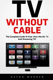 TV Without Cable: The Complete Guide To Free Over-the-Air TV And Streaming TV! (Streaming, Streaming Devices, Over-the-Air Free TV)