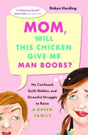 Mom, Will This Chicken Give Me Man Boobs?: My Confused, Guilt-Ridden and Stressful Struggle to Raise a Green Family