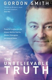 The Unbelievable Truth: Powerful Insights into the Unseen World of Spirits, Ghosts, Poltergeists, and Altered States