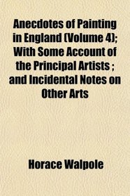 Anecdotes of Painting in England (Volume 4); With Some Account of the Principal Artists ; and Incidental Notes on Other Arts