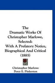 The Dramatic Works Of Christopher Marlowe, Selected: With A Prefatory Notice, Biographical And Critical (1885)