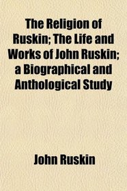 The Religion of Ruskin; The Life and Works of John Ruskin; a Biographical and Anthological Study