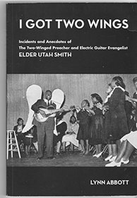 I Got Two Wings: Incidents and Anecdotes of The Two-Winged Preacher and Electric Guitar Evangelist Elder Utah Smith
