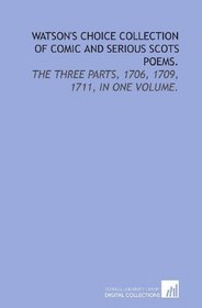 Watson's Choice collection of comic and serious Scots poems.: The three parts, 1706, 1709, 1711, in one volume.