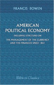 American Political Economy; including Strictures on the Management of the Currency and the Finances since 1861