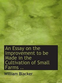 An Essay on the Improvement to be Made in the Cultivation of Small Farms ..