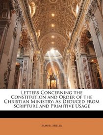 Letters Concerning the Constitution and Order of the Christian Ministry: As Deduced from Scripture and Primitive Usage