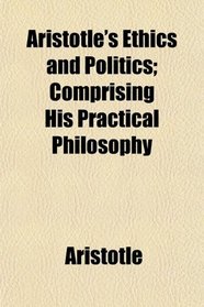 Aristotle's Ethics and Politics; Comprising His Practical Philosophy