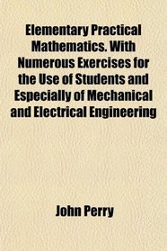 Elementary Practical Mathematics. With Numerous Exercises for the Use of Students and Especially of Mechanical and Electrical Engineering