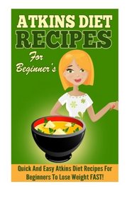Atkins: Quick and Easy Atkins Diet Recipes for Beginners to Lose Weight FAST!