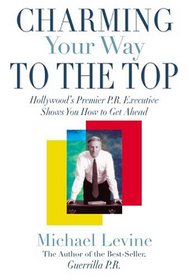 Charming Your Way To the Top: Hollywood's Premier P.R. Executive Shows You How to Get Ahead