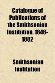 Catalogue of Publications of the Smithsonian Institution, 1846-1882