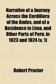 Narrative of a Journey Across the Cordillera of the Andes, and of a Residence in Lima, and Other Parts of Peru, in 1823 and 1824 (v. 1)
