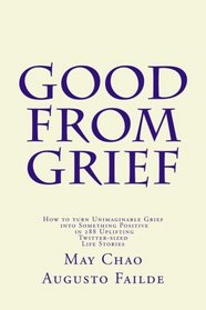 Good from Grief: How to turn Unimaginable Grief into Something Positive in 288 Uplifting Twitter-sized Life Stories (Volume 1)