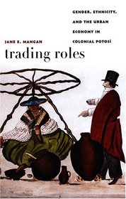 Trading Roles: Gender, Ethnicity, and the Urban Economy in Colonial Potos (Latin America Otherwise)