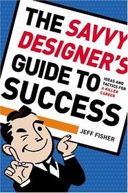 The Savvy Designer's Guide To Success: Ideas and Tactics for a Killer Career
