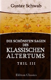 Die schnsten Sagen des klassischen Altertums: Nach seinen Dichtern und Erzhlern von Gustav Schwab. Teil 3 (German Edition)