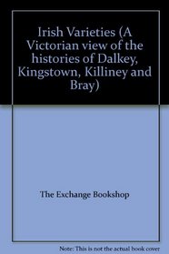 IRISH VARIETIES: A VICTORIAN VIEW OF THE HISTORIES OF DALKEY, KINGSTOWN, KILLINEY AND BRAY.