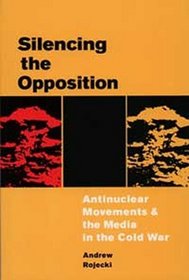 Silencing the Opposition: Antinuclear Movements and the Media in the Cold War (History of Communication)