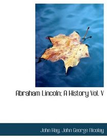 Abraham Lincoln; A History Vol. V