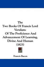 The Two Books Of Francis Lord Verulam: Of The Proficience And Advancement Of Learning, Divine And Human (1825)