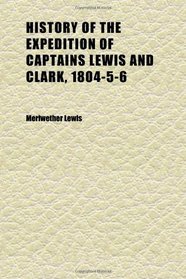 History of the Expedition of Captains Lewis and Clark, 1804-5-6 (Volume 2); Reprinted From the Edition of 1814;