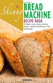 The Skinny Bread Machine Recipe Book: Simple, Lower Calorie, Healthy Breads... Baked To Perfection In Your Bread Maker