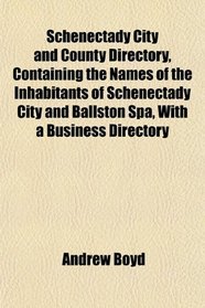 Schenectady City and County Directory, Containing the Names of the Inhabitants of Schenectady City and Ballston Spa, With a Business Directory