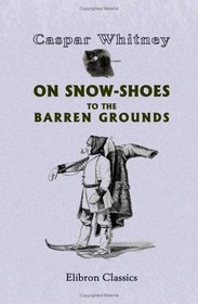 On Snow-Shoes to the Barren Grounds: Twenty-Eight Hundred Miles After Musk-Oxen and Wood-Bison