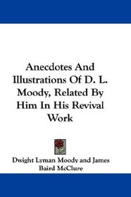 Anecdotes And Illustrations Of D. L. Moody, Related By Him In His Revival Work