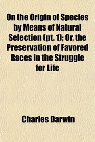 On the Origin of Species by Means of Natural Selection (pt. 1); Or, the Preservation of Favored Races in the Struggle for Life