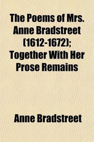 The Poems of Mrs. Anne Bradstreet (1612-1672); Together With Her Prose Remains