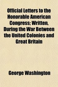 Official Letters to the Honorable American Congress; Written, During the War Between the United Colonies and Great Britain