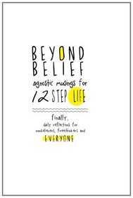 Beyond Belief: Agnostic Musings for 12 Step Life: finally, a daily reflection book for nonbelievers, freethinkers and everyone