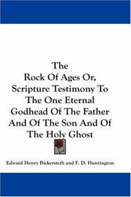 The Rock Of Ages Or, Scripture Testimony To The One Eternal Godhead Of The Father And Of The Son And Of The Holy Ghost