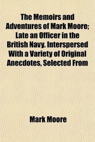 The Memoirs and Adventures of Mark Moore; Late an Officer in the British Navy. Interspersed With a Variety of Original Anecdotes, Selected From