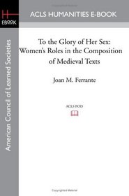 To the Glory of Her Sex: Women's Roles in the Composition of Medieval Texts