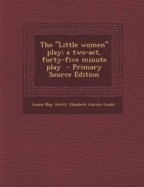 The Little Women Play; A Two-Act, Forty-Five Minute Play - Primary Source Edition