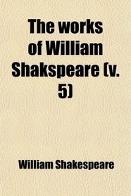 The Works of William Shakspeare (Volume 5); With Life and Glossary, Carefully Edited From the Best Texts